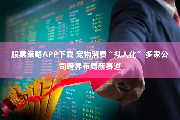 股票策略APP下载 宠物消费“拟人化” 多家公司跨界布局新赛道