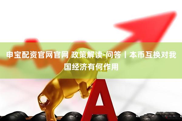 申宝配资官网官网 政策解读·问答丨本币互换对我国经济有何作用