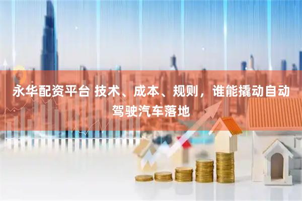 永华配资平台 技术、成本、规则，谁能撬动自动驾驶汽车落地