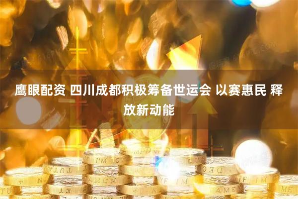 鹰眼配资 四川成都积极筹备世运会 以赛惠民 释放新动能