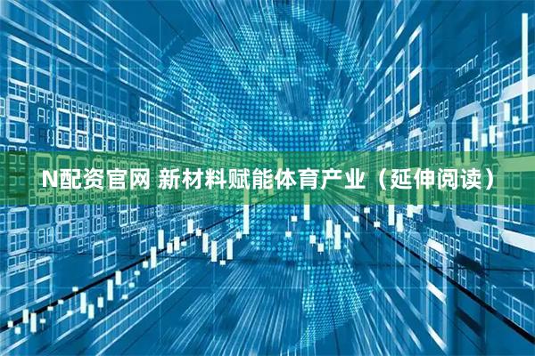 N配资官网 新材料赋能体育产业（延伸阅读）