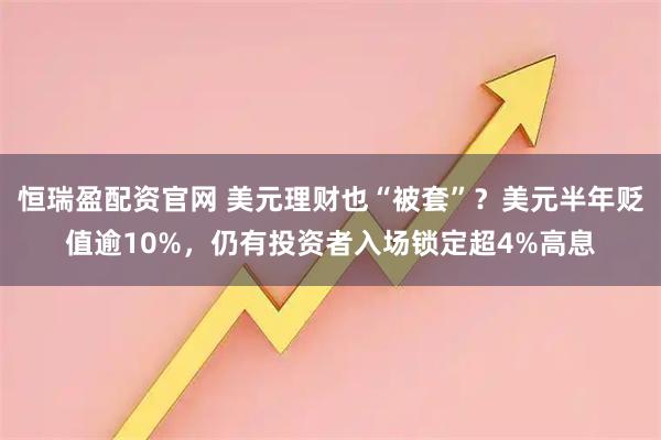 恒瑞盈配资官网 美元理财也“被套”？美元半年贬值逾10%，仍有投资者入场锁定超4%高息