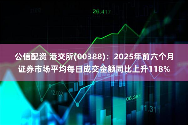 公信配资 港交所(00388)：2025年前六个月证券市场平均每日成交金额同比上升118%