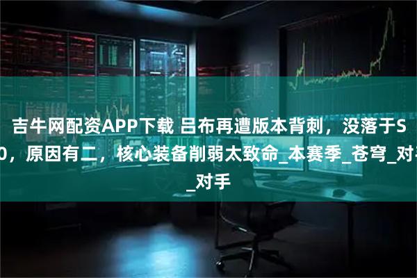 吉牛网配资APP下载 吕布再遭版本背刺，没落于S40，原因有二，核心装备削弱太致命_本赛季_苍穹_对手