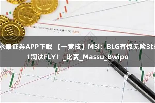 永崋证券APP下载 【一竞技】MSI：BLG有惊无险3比1淘汰FLY！_比赛_Massu_Bwipo