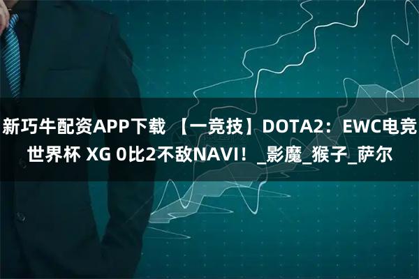 新巧牛配资APP下载 【一竞技】DOTA2：EWC电竞世界杯 XG 0比2不敌NAVI！_影魔_猴子_萨尔