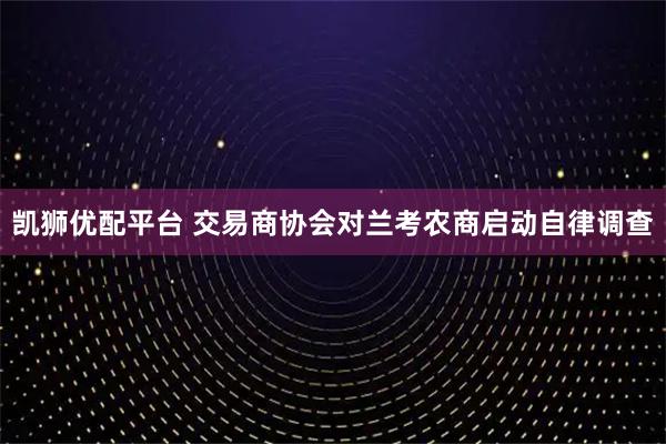 凯狮优配平台 交易商协会对兰考农商启动自律调查