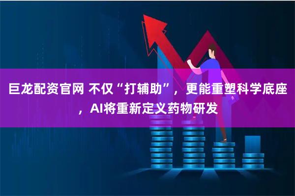 巨龙配资官网 不仅“打辅助”，更能重塑科学底座，AI将重新定义药物研发