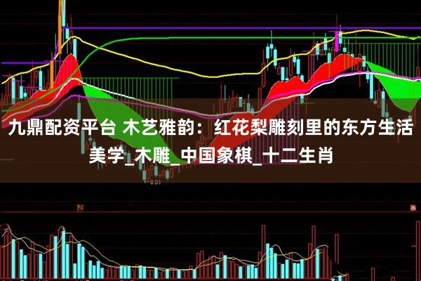 九鼎配资平台 木艺雅韵：红花梨雕刻里的东方生活美学_木雕_中国象棋_十二生肖