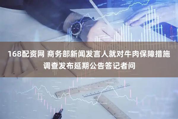 168配资网 商务部新闻发言人就对牛肉保障措施调查发布延期公告答记者问
