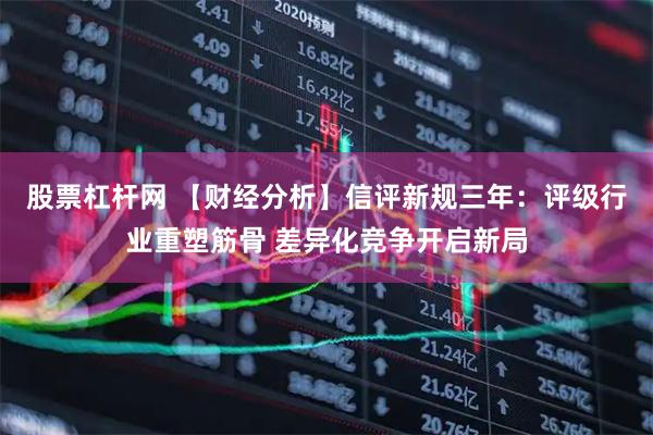 股票杠杆网 【财经分析】信评新规三年：评级行业重塑筋骨 差异化竞争开启新局