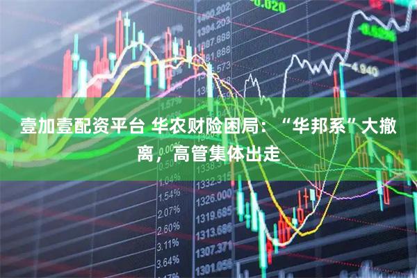 壹加壹配资平台 华农财险困局：“华邦系”大撤离，高管集体出走