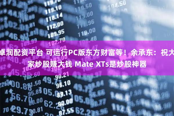 卓润配资平台 可运行PC版东方财富等！余承东：祝大家炒股赚大钱 Mate XTs是炒股神器