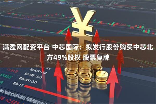 满盈网配资平台 中芯国际：拟发行股份购买中芯北方49%股权 股票复牌