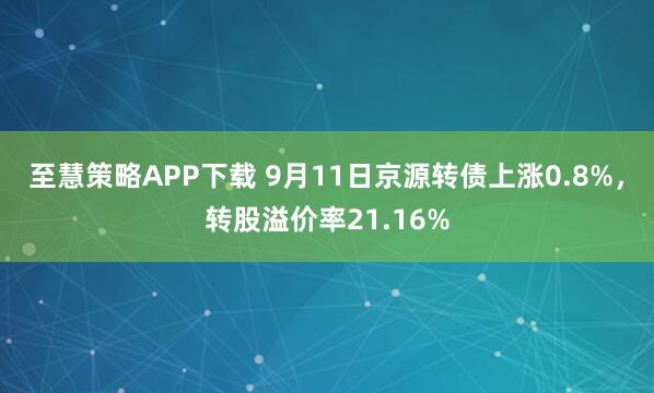 至慧策略APP下载 9月11日京源转债上涨0.8%，转股溢价率21.16%