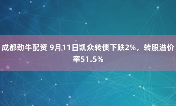 成都劲牛配资 9月11日凯众转债下跌2%，转股溢价率51.5%