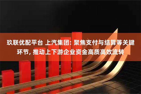 玖联优配平台 上汽集团: 聚焦支付与结算等关键环节, 推动上下游企业资金高质高效流转