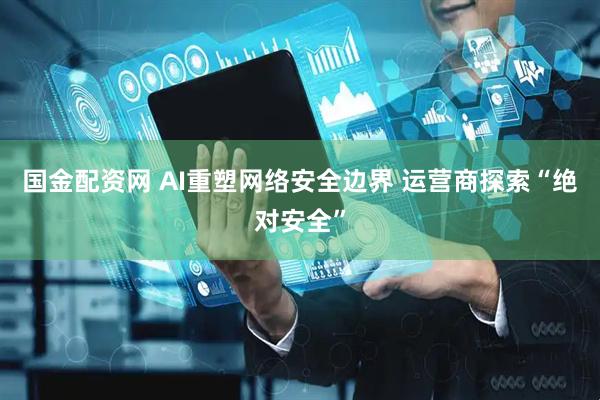 国金配资网 AI重塑网络安全边界 运营商探索“绝对安全”