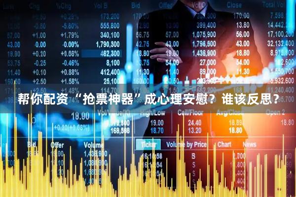 帮你配资 “抢票神器”成心理安慰？谁该反思？