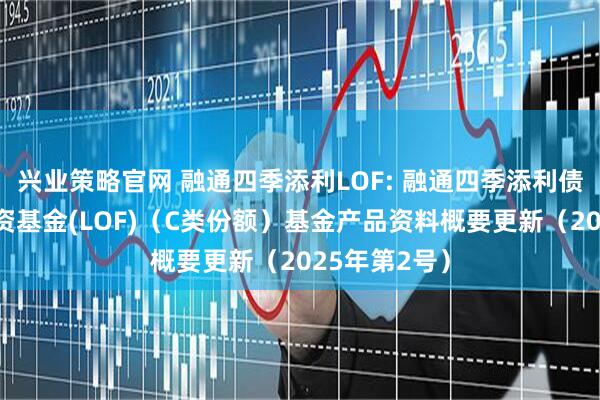 兴业策略官网 融通四季添利LOF: 融通四季添利债券型证券投资基金(LOF)（C类份额）基金产品资料概要更新（2025年第2号）