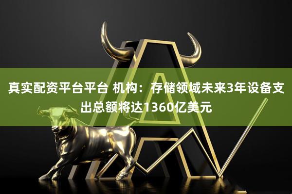 真实配资平台平台 机构：存储领域未来3年设备支出总额将达1360亿美元