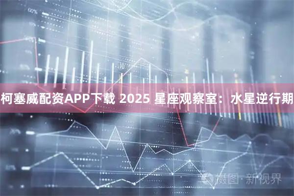 柯塞威配资APP下载 2025 星座观察室：水星逆行期