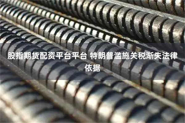 股指期货配资平台平台 特朗普滥施关税渐失法律依据