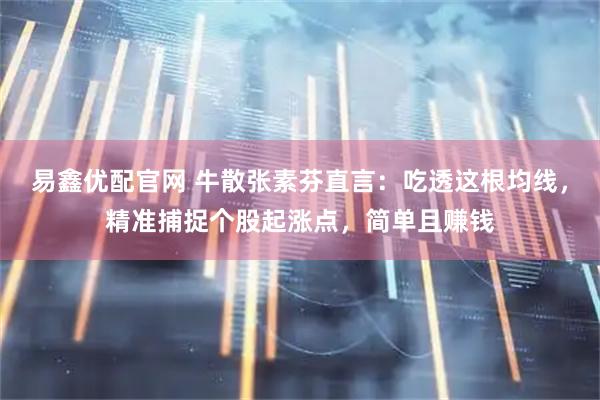 易鑫优配官网 牛散张素芬直言：吃透这根均线，精准捕捉个股起涨点，简单且赚钱