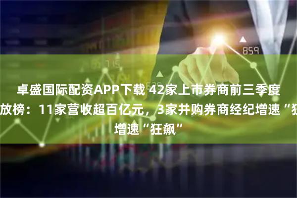 卓盛国际配资APP下载 42家上市券商前三季度业绩放榜：11家营收超百亿元，3家并购券商经纪增速“狂飙”