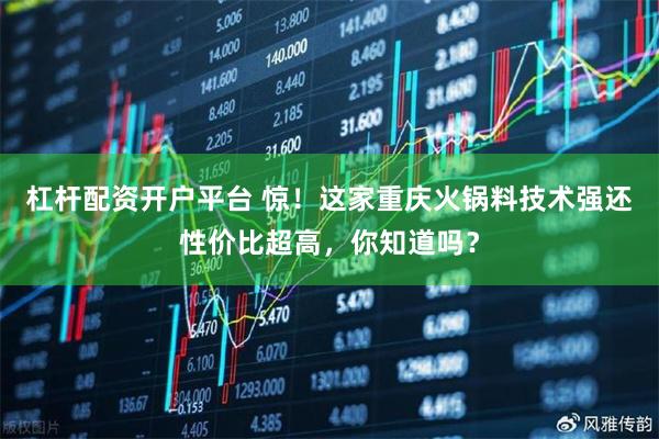 杠杆配资开户平台 惊！这家重庆火锅料技术强还性价比超高，你知道吗？