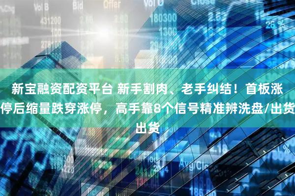 新宝融资配资平台 新手割肉、老手纠结！首板涨停后缩量跌穿涨停，高手靠8个信号精准辨洗盘/出货