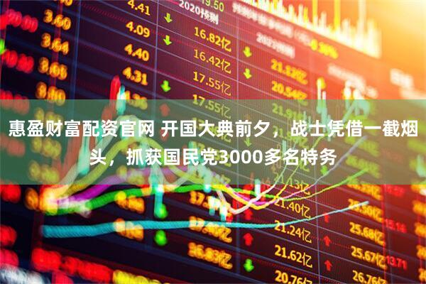 惠盈财富配资官网 开国大典前夕，战士凭借一截烟头，抓获国民党3000多名特务