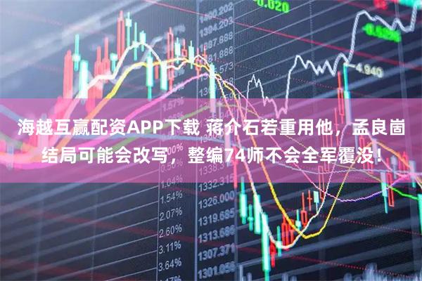 海越互赢配资APP下载 蒋介石若重用他，孟良崮结局可能会改写，整编74师不会全军覆没！
