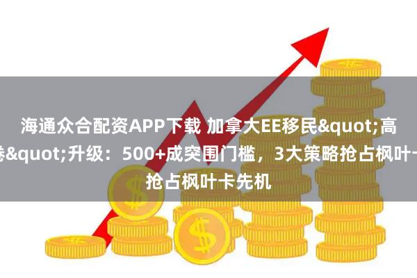 海通众合配资APP下载 加拿大EE移民"高分内卷"升级：500+成突围门槛，3大策略抢占枫叶卡先机