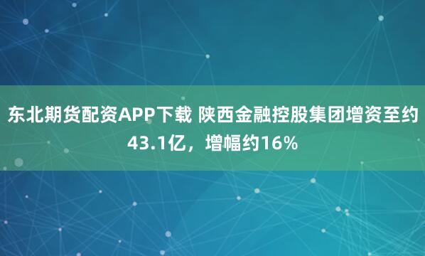 东北期货配资APP下载 陕西金融控股集团增资至约43.1亿，增幅约16%