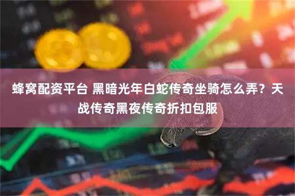 蜂窝配资平台 黑暗光年白蛇传奇坐骑怎么弄？天战传奇黑夜传奇折扣包服