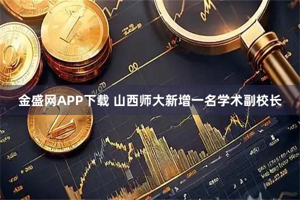 金盛网APP下载 山西师大新增一名学术副校长