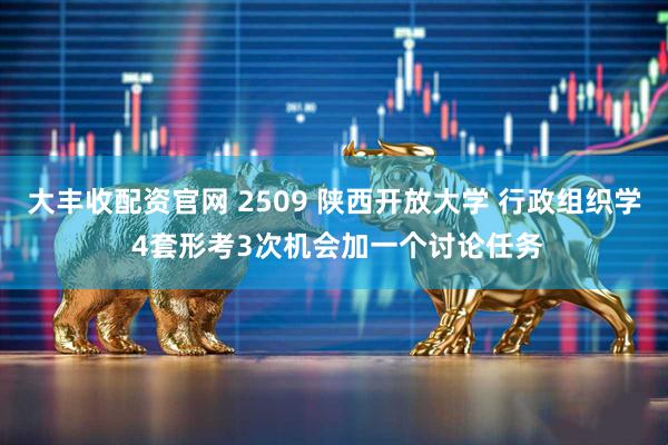 大丰收配资官网 2509 陕西开放大学 行政组织学 4套形考3次机会加一个讨论任务
