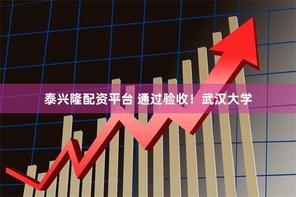 泰兴隆配资平台 通过验收！武汉大学