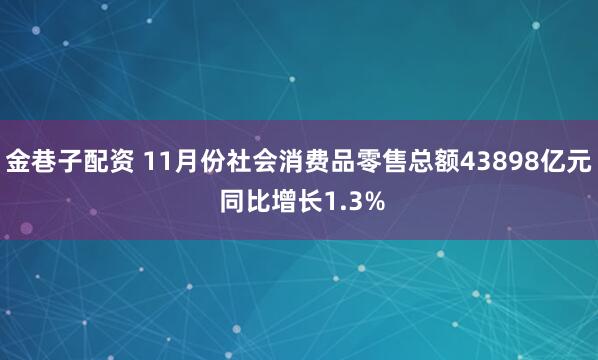 金巷子配资 11月份社会消费品零售总额43898亿元 同比增长1.3%