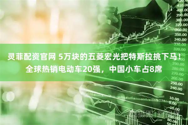 灵菲配资官网 5万块的五菱宏光把特斯拉挑下马！全球热销电动车20强，中国小车占8席