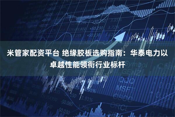 米管家配资平台 绝缘胶板选购指南：华泰电力以卓越性能领衔行业标杆