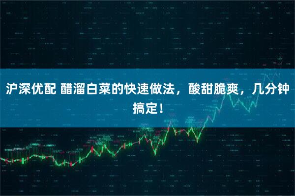 沪深优配 醋溜白菜的快速做法，酸甜脆爽，几分钟搞定！