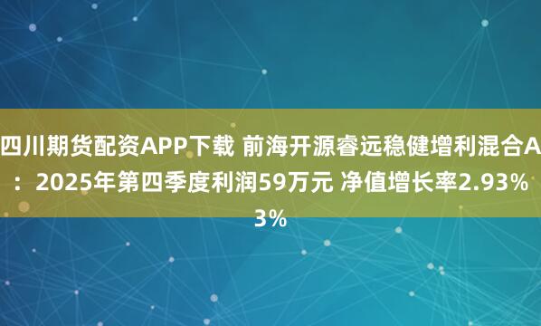 四川期货配资APP下载 前海开源睿远稳健增利混合A：2025年第四季度利润59万元 净值增长率2.93%