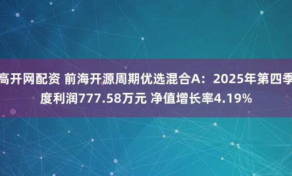 高开网配资 前海开源周期优选混合A：2025年第四季度利润777.58万元 净值增长率4.19%