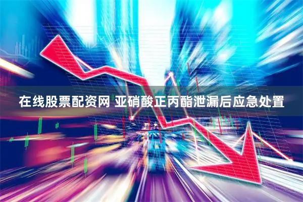在线股票配资网 亚硝酸正丙酯泄漏后应急处置