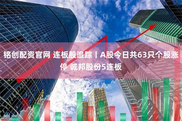 铭创配资官网 连板股追踪丨A股今日共63只个股涨停 诚邦股份5连板