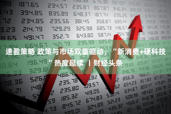 速盈策略 政策与市场双重驱动，“新消费+硬科技”热度延续 丨财经头条