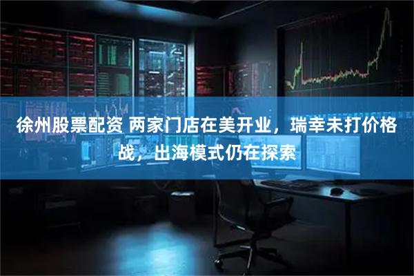 徐州股票配资 两家门店在美开业，瑞幸未打价格战，出海模式仍在探索