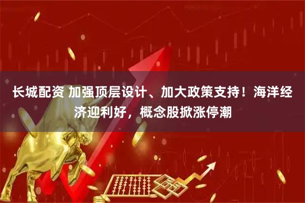 长城配资 加强顶层设计、加大政策支持！海洋经济迎利好，概念股掀涨停潮